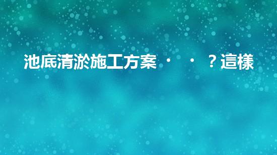 池底清淤施工方案？這樣做才有效！